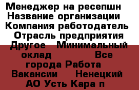 Менеджер на ресепшн › Название организации ­ Компания-работодатель › Отрасль предприятия ­ Другое › Минимальный оклад ­ 18 000 - Все города Работа » Вакансии   . Ненецкий АО,Усть-Кара п.